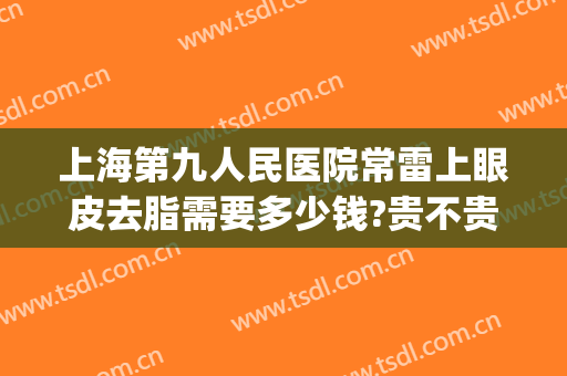 上海第九人民医院常雷上眼皮去脂需要多少钱?贵不贵?(上海九院眼皮抽脂)