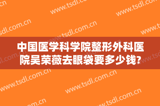 中国医学科学院整形外科医院吴荣薇去眼袋要多少钱?多长时间恢复?