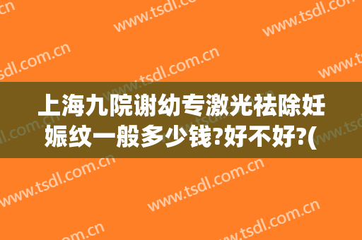 上海九院谢幼专激光祛除妊娠纹一般多少钱?好不好?(上海九院祛斑激光费用)