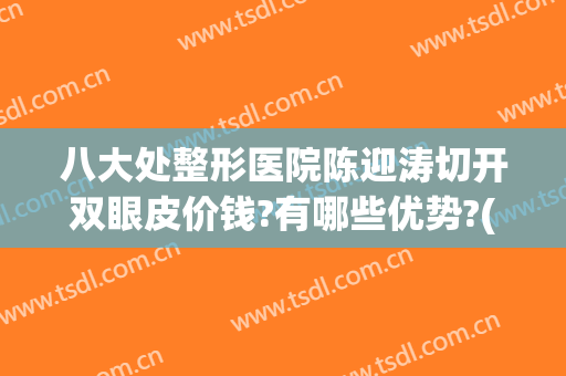 八大处整形医院陈迎涛切开双眼皮价钱?有哪些优势?(北京八大处整容医院割双眼皮)