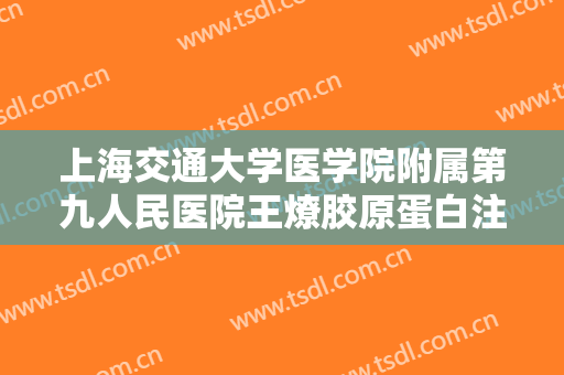 上海交通大学医学院附属第九人民医院王燎胶原蛋白注射美容一般价位是多少?效果怎么样?