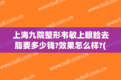 上海九院整形韦敏上眼睑去脂要多少钱?效果怎么样?(上海九院眼皮抽脂)