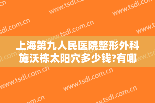上海第九人民医院整形外科施沃栋太阳穴多少钱?有哪些优势?