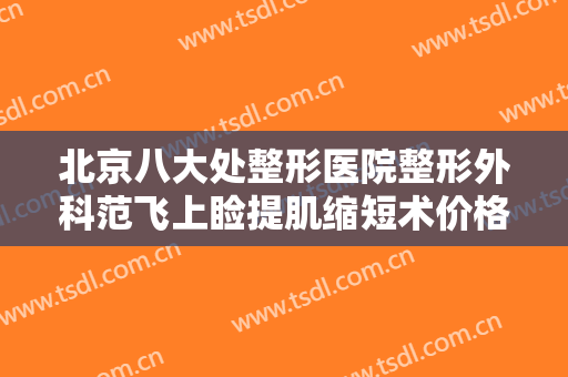 北京八大处整形医院整形外科范飞上睑提肌缩短术价格多少钱?有哪些优势?