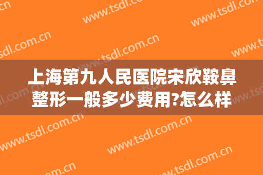 上海第九人民医院宋欣鞍鼻整形一般多少费用?怎么样?(上海九院宋欣割双眼皮怎么样)