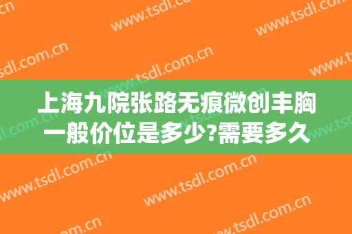 上海九院张路无痕微创丰胸一般价位是多少?需要多久恢复?(上海九院微创吸脂)