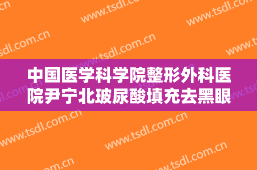 中国医学科学院整形外科医院尹宁北玻尿酸填充去黑眼圈一般多少钱?贵不贵?