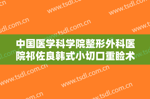 中国医学科学院整形外科医院祁佐良韩式小切口重睑术什么价格?怎么样?