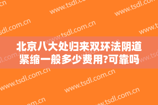 北京八大处归来双环法阴道紧缩一般多少费用?可靠吗?