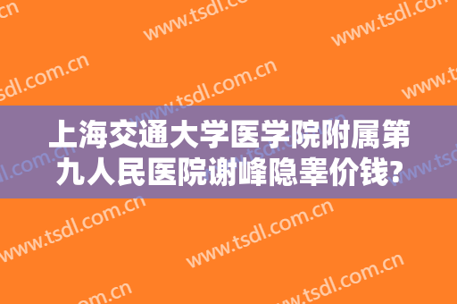 上海交通大学医学院附属第九人民医院谢峰隐睾价钱?好不好?