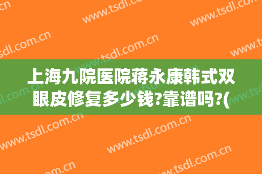 上海九院医院蒋永康韩式双眼皮修复多少钱?靠谱吗?(上海九院 双眼皮修复)