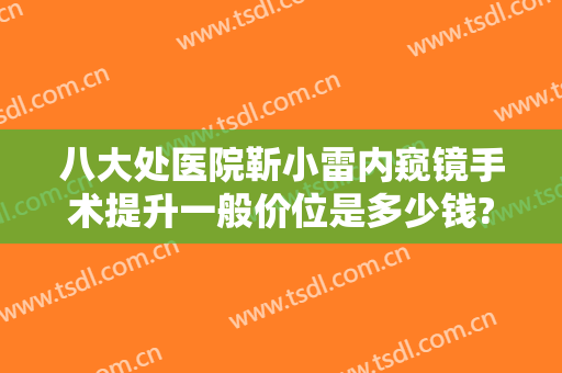 八大处医院靳小雷内窥镜手术提升一般价位是多少钱?贵不贵?
