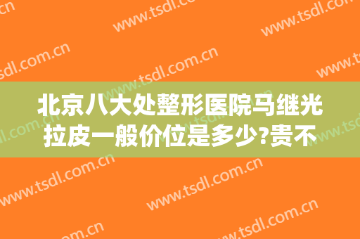 北京八大处整形医院马继光拉皮一般价位是多少?贵不贵?(八大处整形医生)