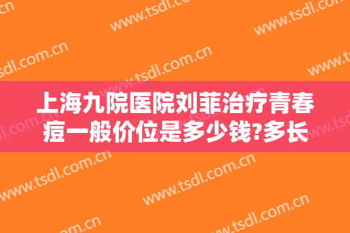 上海九院医院刘菲治疗青春痘一般价位是多少钱?多长时间恢复?