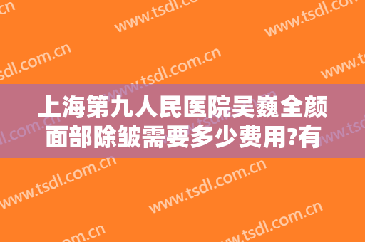 上海第九人民医院吴巍全颜面部除皱需要多少费用?有哪些优势?