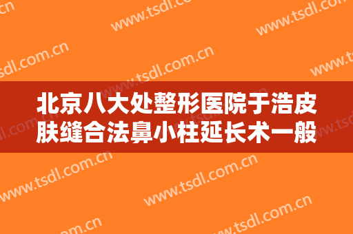 北京八大处整形医院于浩皮肤缝合法鼻小柱延长术一般价位是多少?贵不贵?