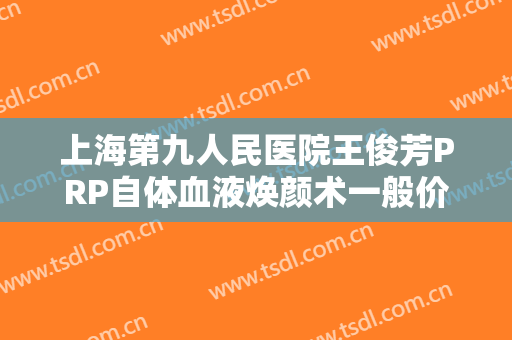上海第九人民医院王俊芳PRP自体血液焕颜术一般价位是多少?有哪些优势?