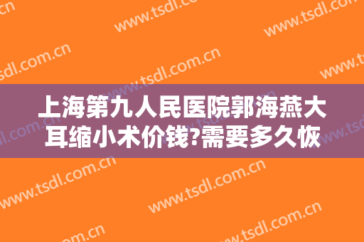 上海第九人民医院郭海燕大耳缩小术价钱?需要多久恢复?