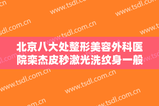 北京八大处整形美容外科医院栾杰皮秒激光洗纹身一般多少费用?可靠吗?