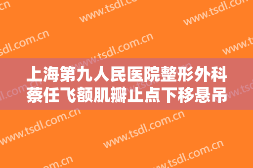 上海第九人民医院整形外科蔡任飞额肌瓣止点下移悬吊术一般多少钱?靠谱吗?