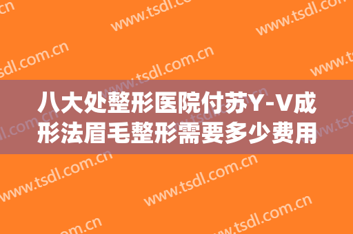 八大处整形医院付苏Y-V成形法眉毛整形需要多少费用?靠谱吗?(安徽阜阳正规整形医院)