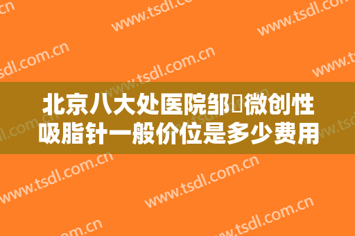 北京八大处医院邹翀微创性吸脂针一般价位是多少费用?多长时间恢复?