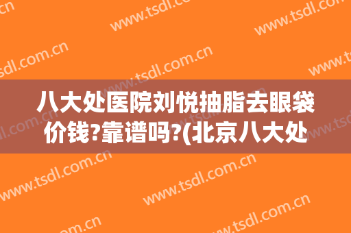 八大处医院刘悦抽脂去眼袋价钱?靠谱吗?(北京八大处整形吸脂多少钱)