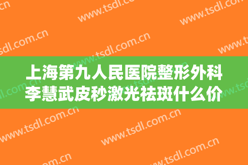 上海第九人民医院整形外科李慧武皮秒激光祛斑什么价格?好不好?(九院有两个激光美容科皮秒)