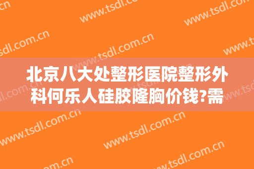 北京八大处整形医院整形外科何乐人硅胶隆胸价钱?需要多久恢复?(北京八大处整形医院 丰胸价格)