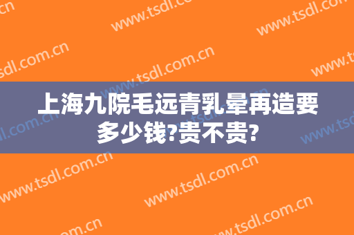 上海九院毛远青乳晕再造要多少钱?贵不贵?