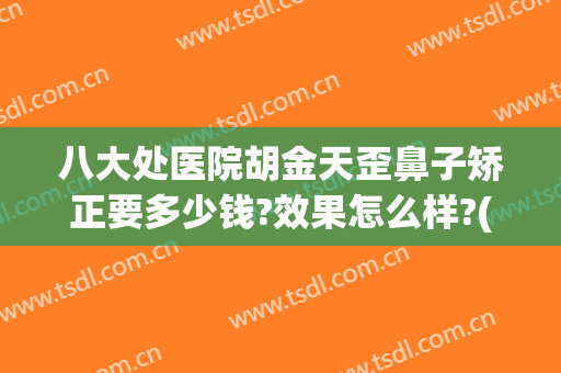 八大处医院胡金天歪鼻子矫正要多少钱?效果怎么样?(八大处整形医院 电话)