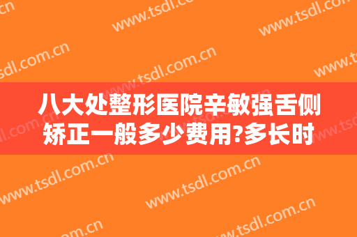 八大处整形医院辛敏强舌侧矫正一般多少费用?多长时间恢复?