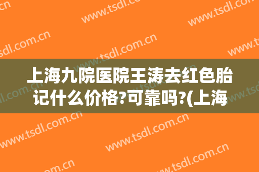 上海九院医院王涛去红色胎记什么价格?可靠吗?(上海九院治疗胎记)