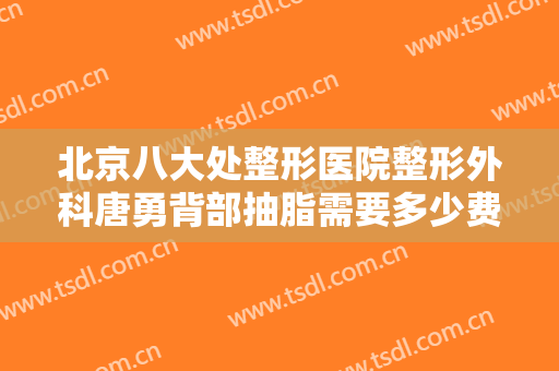 北京八大处整形医院整形外科唐勇背部抽脂需要多少费用?效果怎么样?