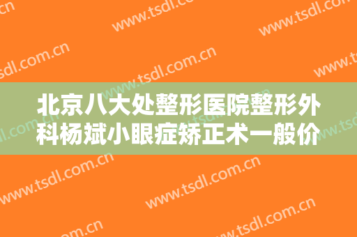 北京八大处整形医院整形外科杨斌小眼症矫正术一般价位是多少费用?需要多久恢复?