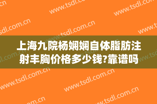 上海九院杨娴娴自体脂肪注射丰胸价格多少钱?靠谱吗?(上海九院抽脂隆胸多少钱)