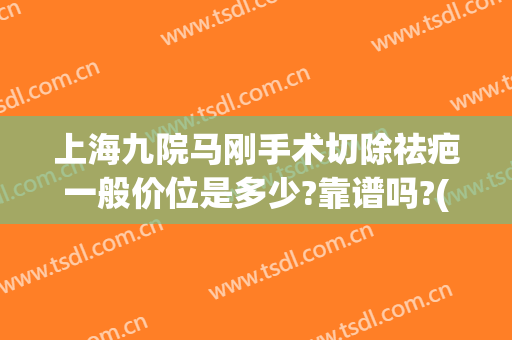 上海九院马刚手术切除祛疤一般价位是多少?靠谱吗?(上海九院除疤手术多少钱)