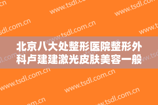 北京八大处整形医院整形外科卢建建激光皮肤美容一般价位是多少钱?可靠吗?