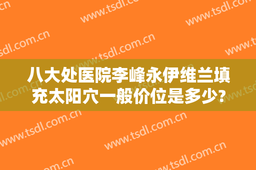 八大处医院李峰永伊维兰填充太阳穴一般价位是多少?多长时间恢复?