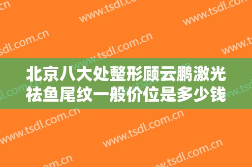 北京八大处整形顾云鹏激光祛鱼尾纹一般价位是多少钱?贵不贵?