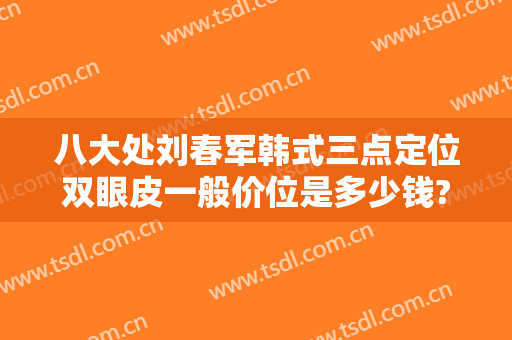 八大处刘春军韩式三点定位双眼皮一般价位是多少钱?有哪些优势?