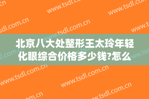 北京八大处整形王太玲年轻化眼综合价格多少钱?怎么样?(八大处王太玲做双眼皮怎么样)