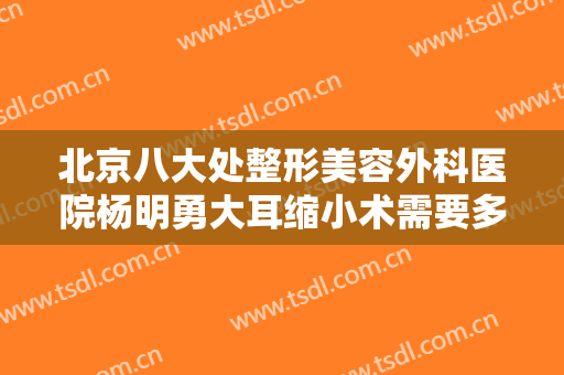 北京八大处整形美容外科医院杨明勇大耳缩小术需要多少钱?可靠吗?
