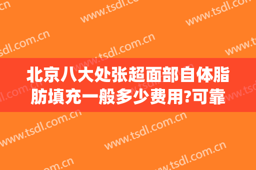 北京八大处张超面部自体脂肪填充一般多少费用?可靠吗?(北京八大处脂肪填充多少钱)