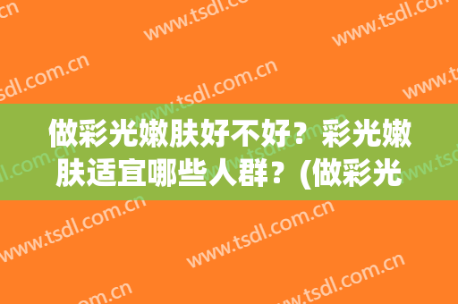 做彩光嫩肤好不好？彩光嫩肤适宜哪些人群？(做彩光嫩肤有什么好处)