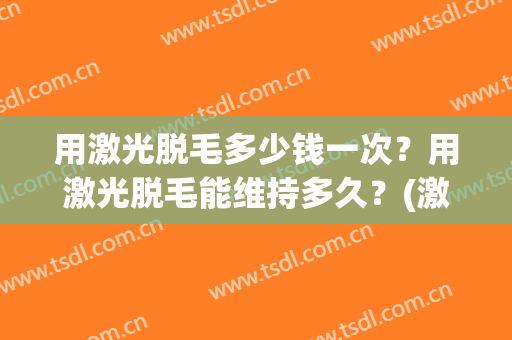 用激光脱毛多少钱一次？用激光脱毛能维持多久？(激光脱毛多久一次合适)