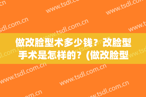 做改脸型术多少钱？改脸型手术是怎样的？(做改脸型术的价格)