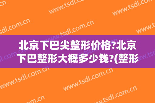 北京下巴尖整形价格?北京下巴整形大概多少钱?(整形下巴需要多少钱)
