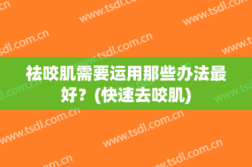 祛咬肌需要运用那些办法最好？(快速去咬肌)