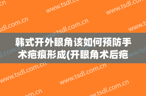 韩式开外眼角该如何预防手术疤痕形成(开眼角术后疤痕图片)